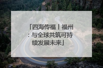 四海传福丨福州：与全球共筑可持续发展未来